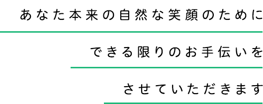 あなた本来の自然な笑顔のためにできる限りのお手伝いをさせていただきます