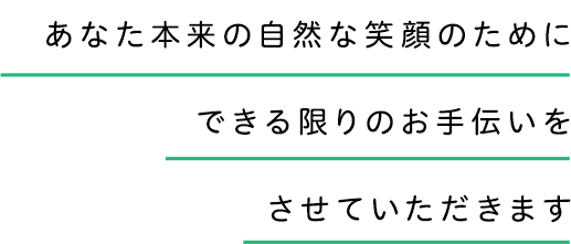 あなた本来の自然な笑顔のためにできる限りのお手伝いをさせていただきます